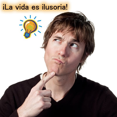 ¡La vida es ilusoria!